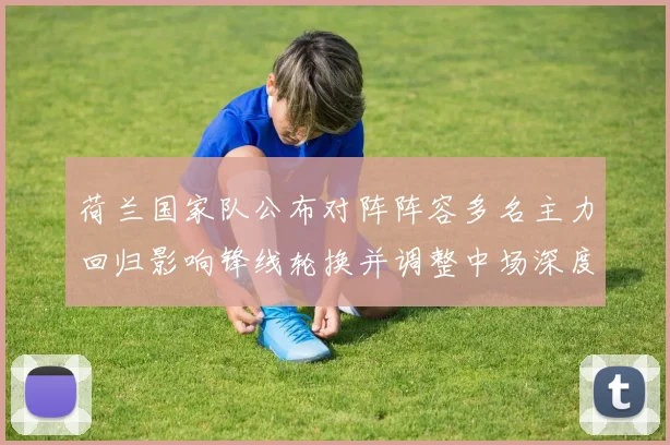 荷兰国家队公布对阵阵容多名主力回归影响锋线轮换并调整中场深度