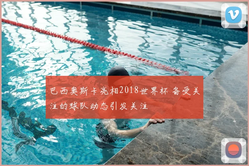巴西奥斯卡亮相2018世界杯 备受关注的球队动态引发关注