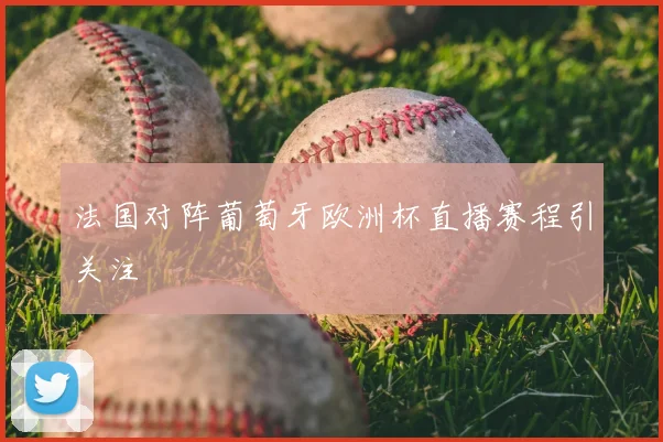 法国对阵葡萄牙欧洲杯直播赛程引关注