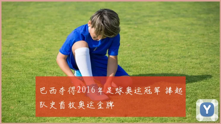 巴西夺得2016年足球奥运冠军 捧起队史首枚奥运金牌