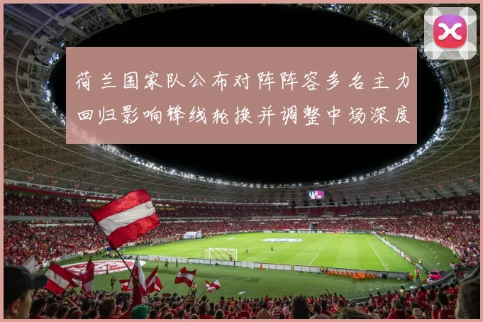 荷兰国家队公布对阵阵容多名主力回归影响锋线轮换并调整中场深度
