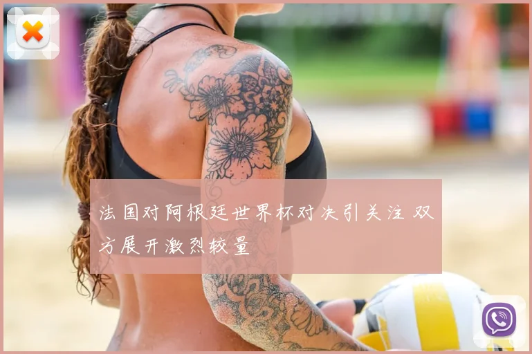法国对阿根廷世界杯对决引关注 双方展开激烈较量