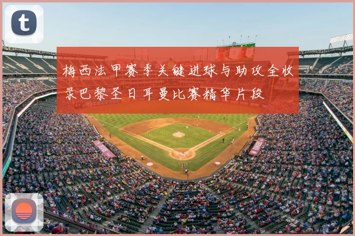 梅西法甲赛季关键进球与助攻全收录巴黎圣日耳曼比赛精华片段
