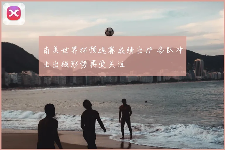 南美世界杯预选赛成绩出炉 各队冲击出线形势再受关注