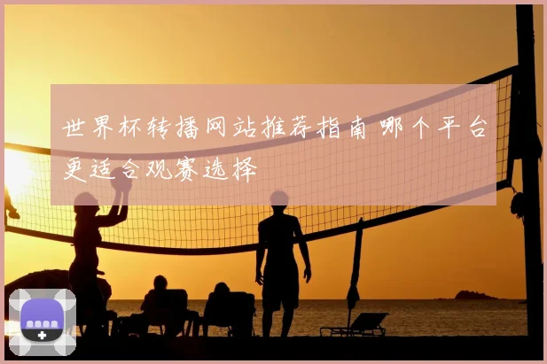 世界杯转播网站推荐指南 哪个平台更适合观赛选择