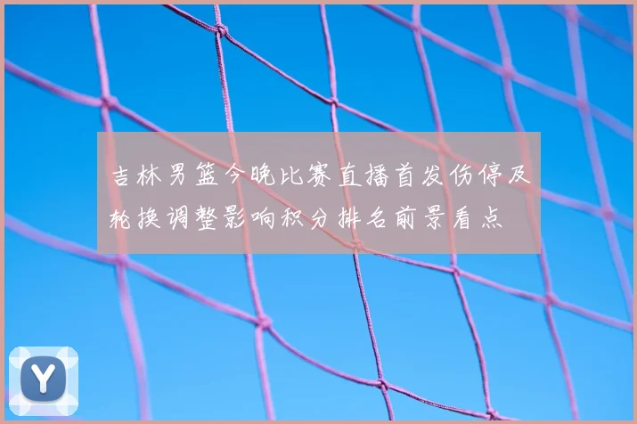 吉林男篮今晚比赛直播首发伤停及轮换调整影响积分排名前景看点