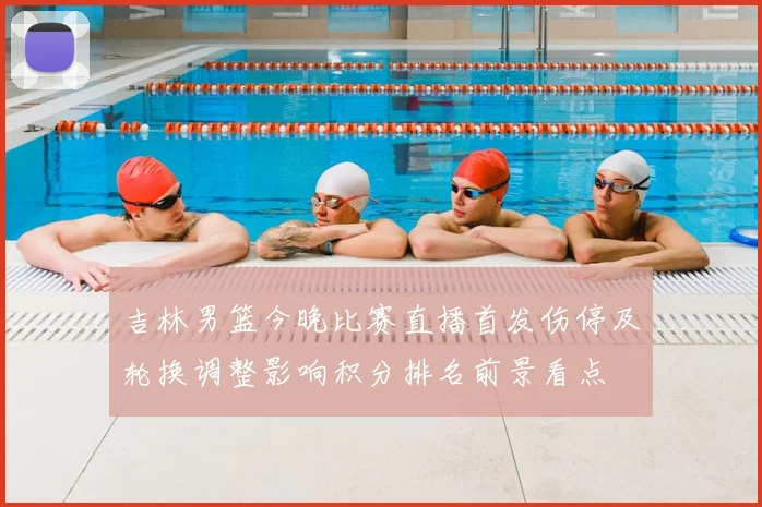 吉林男篮今晚比赛直播首发伤停及轮换调整影响积分排名前景看点