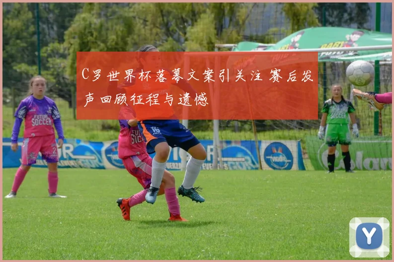 C罗世界杯落幕文案引关注 赛后发声回顾征程与遗憾