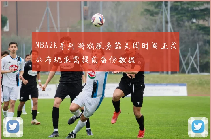NBA2K系列游戏服务器关闭时间正式公布玩家需提前备份数据