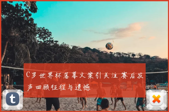 C罗世界杯落幕文案引关注 赛后发声回顾征程与遗憾