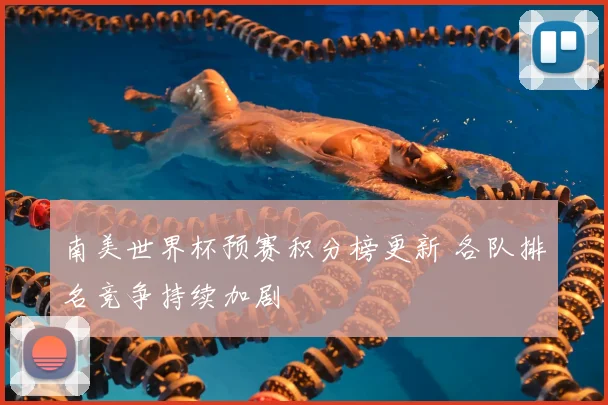 南美世界杯预赛积分榜更新 各队排名竞争持续加剧