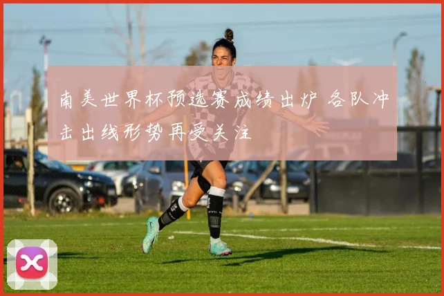 南美世界杯预选赛成绩出炉 各队冲击出线形势再受关注