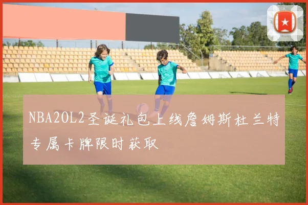 NBA2OL2圣诞礼包上线詹姆斯杜兰特专属卡牌限时获取