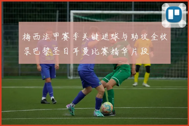 梅西法甲赛季关键进球与助攻全收录巴黎圣日耳曼比赛精华片段