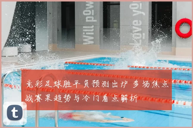 竞彩足球胜平负预测出炉 多场焦点战赛果趋势与冷门看点解析