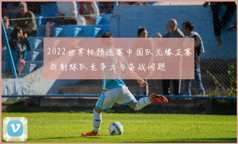 2022世界杯预选赛中国队无缘正赛 折射球队竞争力与备战问题