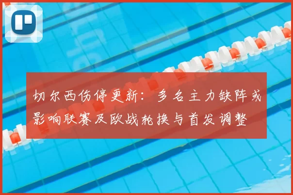 切尔西伤停更新：多名主力缺阵或影响联赛及欧战轮换与首发调整