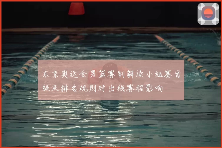 东京奥运会男篮赛制解读小组赛晋级及排名规则对出线赛程影响