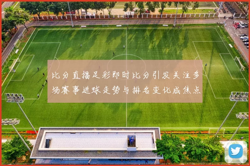 比分直播足彩即时比分引发关注多场赛事进球走势与排名变化成焦点