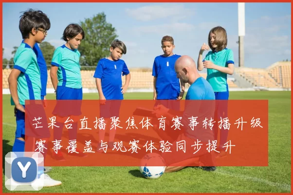 芒果台直播聚焦体育赛事转播升级 赛事覆盖与观赛体验同步提升