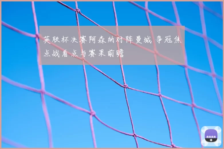 英联杯决赛阿森纳对阵曼城 争冠焦点战看点与赛果前瞻