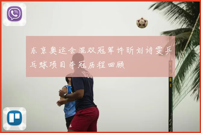 东京奥运会混双冠军许昕刘诗雯乒乓球项目夺冠历程回顾