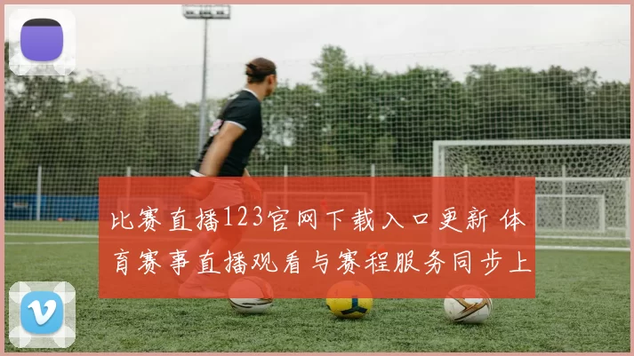 比赛直播123官网下载入口更新 体育赛事直播观看与赛程服务同步上线