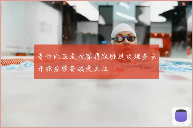 哥伦比亚友谊赛再取胜进攻端多点开花后续备战受关注