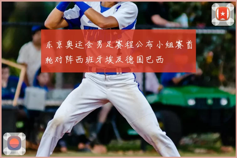 东京奥运会男足赛程公布小组赛首轮对阵西班牙埃及德国巴西