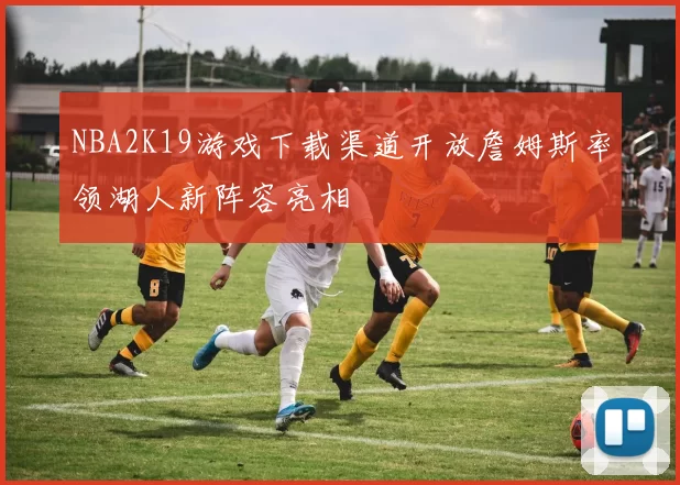 NBA2K19游戏下载渠道开放詹姆斯率领湖人新阵容亮相
