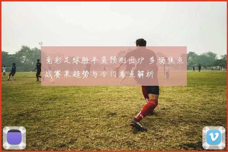 竞彩足球胜平负预测出炉 多场焦点战赛果趋势与冷门看点解析