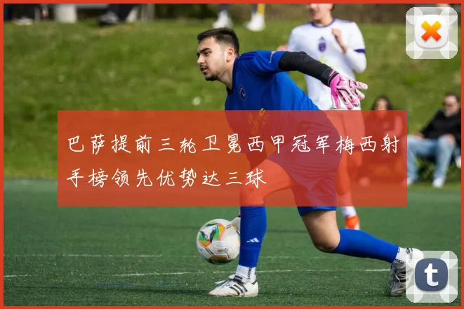 巴萨提前三轮卫冕西甲冠军梅西射手榜领先优势达三球