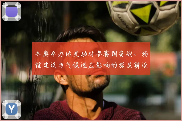 冬奥举办地变动对参赛国备战、场馆建设与气候适应影响的深度解读