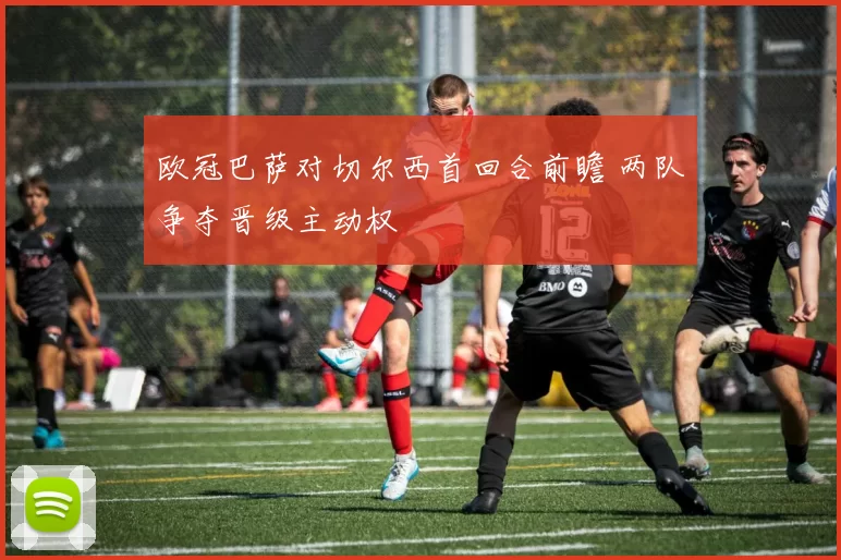 欧冠巴萨对切尔西首回合前瞻 两队争夺晋级主动权