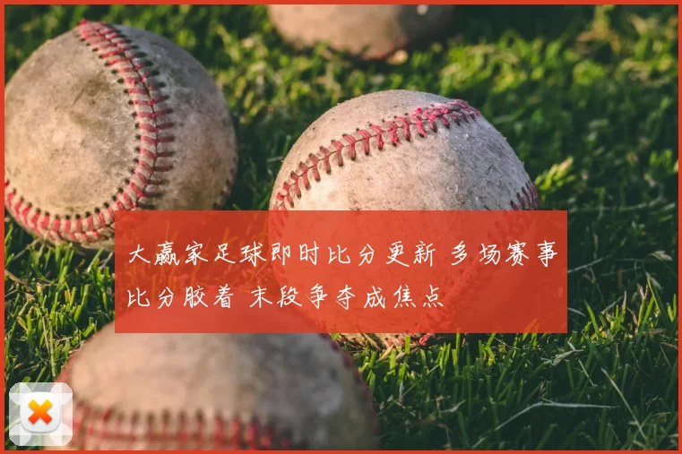 大赢家足球即时比分更新 多场赛事比分胶着 末段争夺成焦点