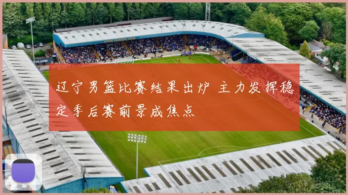 辽宁男篮比赛结果出炉 主力发挥稳定季后赛前景成焦点