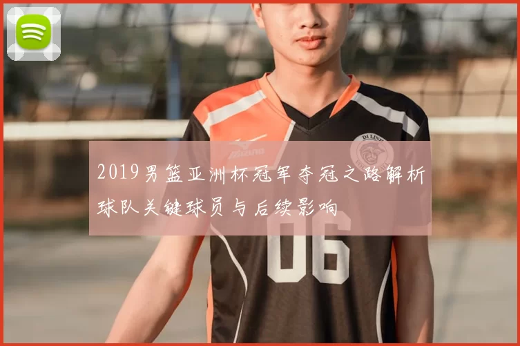 2019男篮亚洲杯冠军夺冠之路解析球队关键球员与后续影响