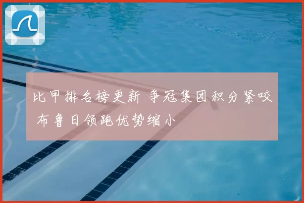 比甲排名榜更新 争冠集团积分紧咬 布鲁日领跑优势缩小