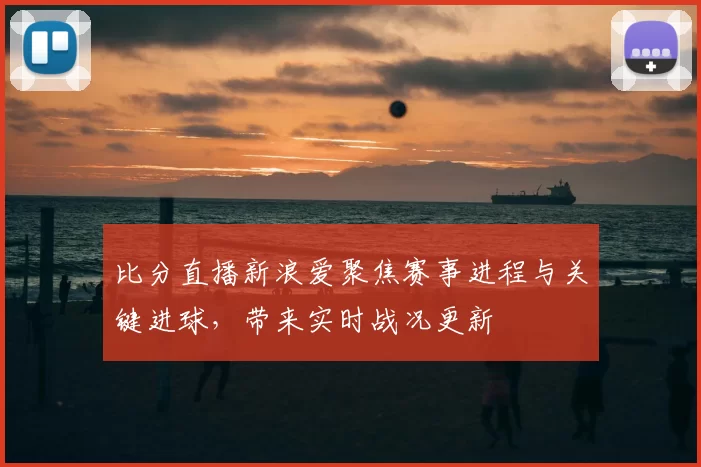 比分直播新浪爱聚焦赛事进程与关键进球，带来实时战况更新