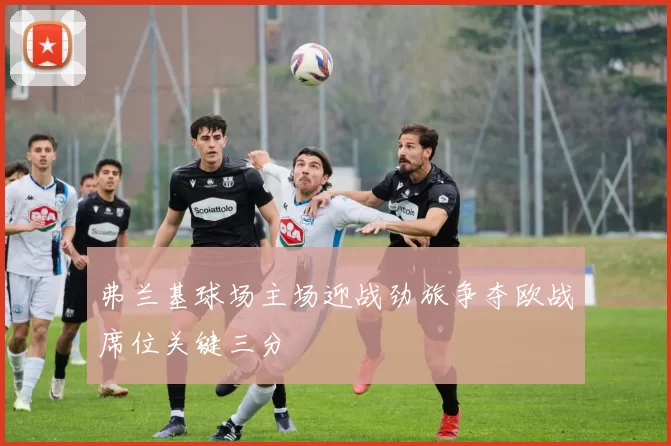 弗兰基球场主场迎战劲旅争夺欧战席位关键三分