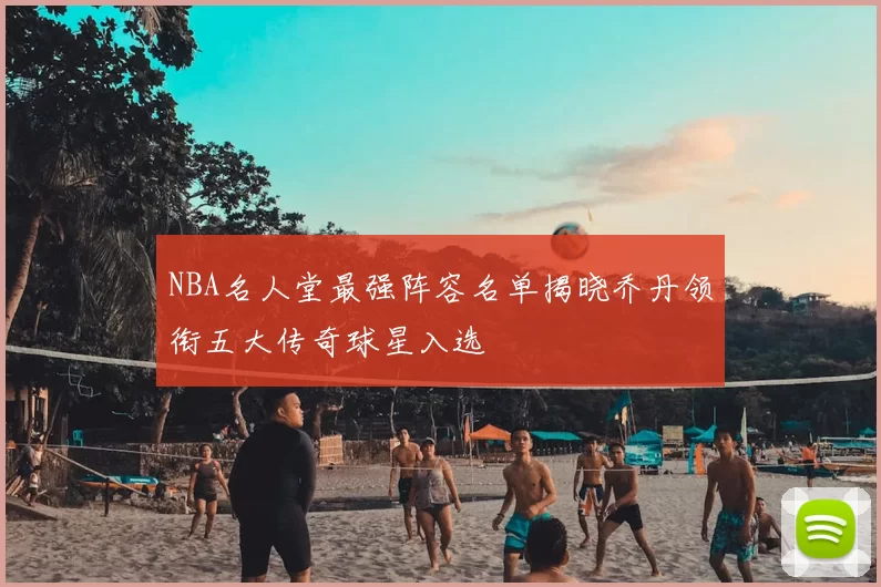 NBA名人堂最强阵容名单揭晓乔丹领衔五大传奇球星入选