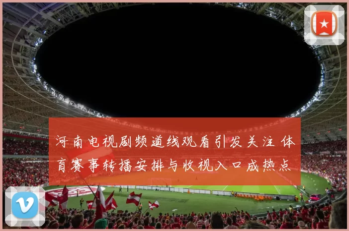 河南电视剧频道线观看引发关注 体育赛事转播安排与收视入口成热点