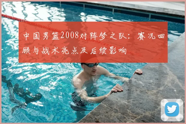 中国男篮2008对阵梦之队:赛况回顾与战术亮点及后续影响