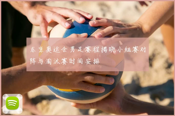 东京奥运会男足赛程揭晓小组赛对阵与淘汰赛时间安排