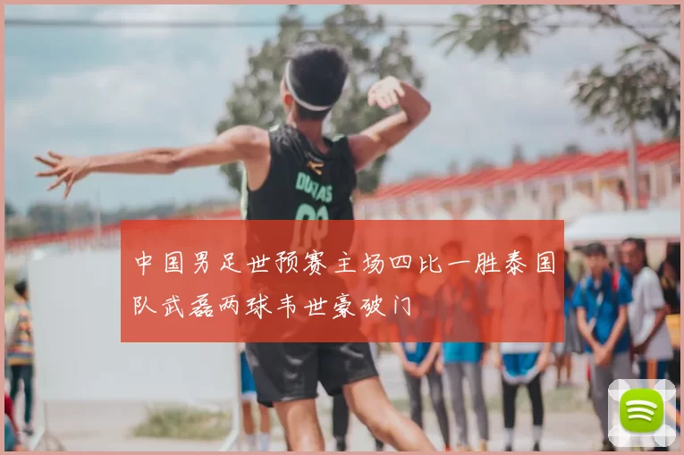 中国男足世预赛主场四比一胜泰国队武磊两球韦世豪破门