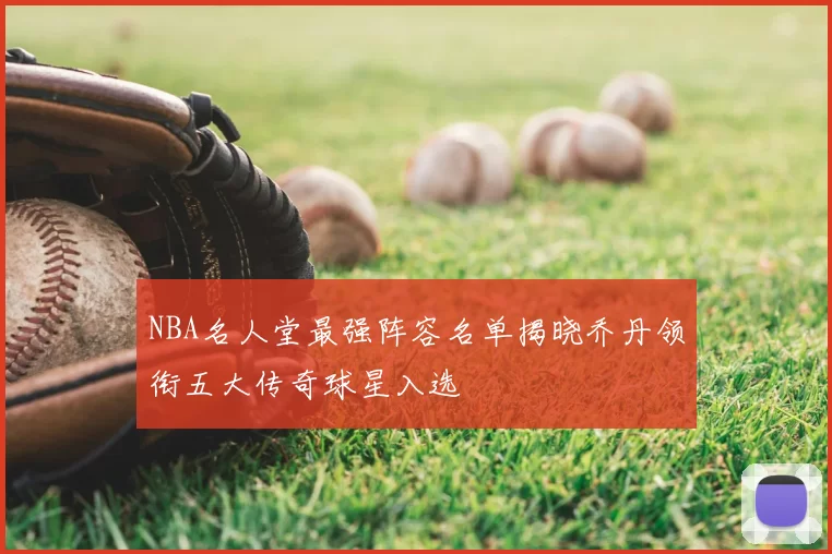 NBA名人堂最强阵容名单揭晓乔丹领衔五大传奇球星入选