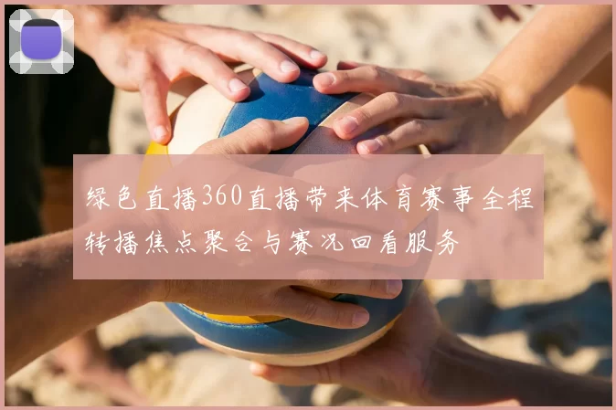 绿色直播360直播带来体育赛事全程转播焦点聚合与赛况回看服务