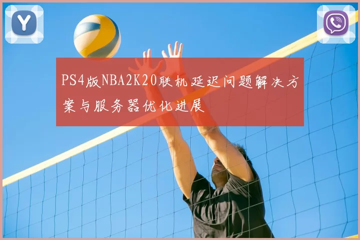 PS4版NBA2K20联机延迟问题解决方案与服务器优化进展