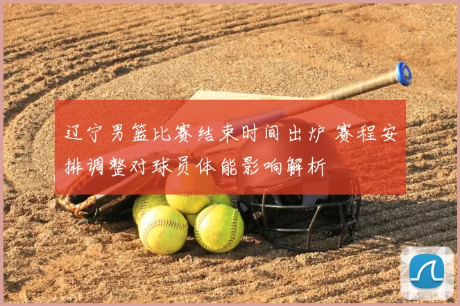 辽宁男篮比赛结束时间出炉 赛程安排调整对球员体能影响解析