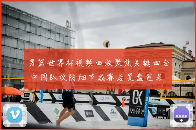 男篮世界杯视频回放聚焦关键回合 中国队攻防细节成赛后复盘重点